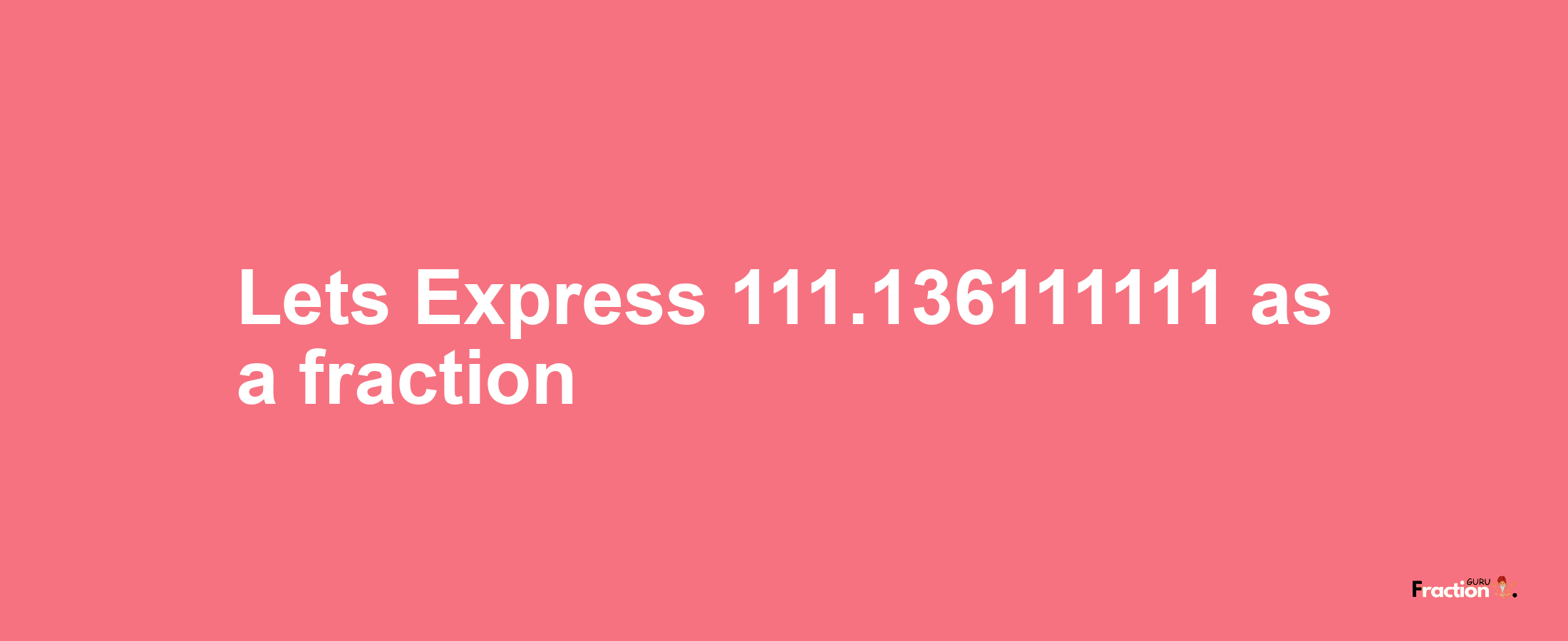 Lets Express 111.136111111 as afraction